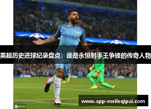 英超历史进球纪录盘点：谁是永恒射手王争锋的传奇人物