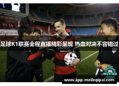 足球K1联赛全程直播精彩呈现 热血对决不容错过