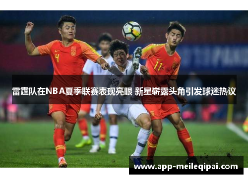 雷霆队在NBA夏季联赛表现亮眼 新星崭露头角引发球迷热议