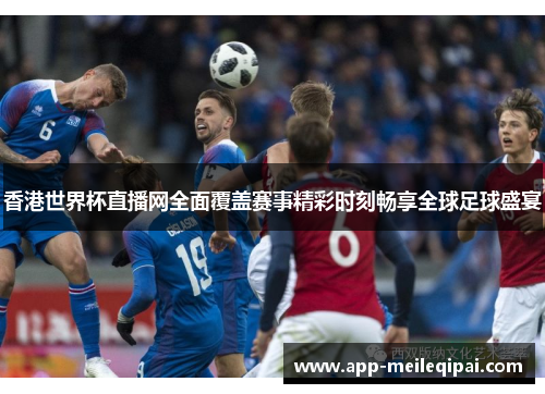 香港世界杯直播网全面覆盖赛事精彩时刻畅享全球足球盛宴
